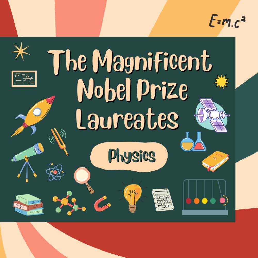 The Magnificent Nobel Prize Laureates: Physics: 117 Years of Groundbreaking Achievements by 225 Exceptional Scientists and Engineers