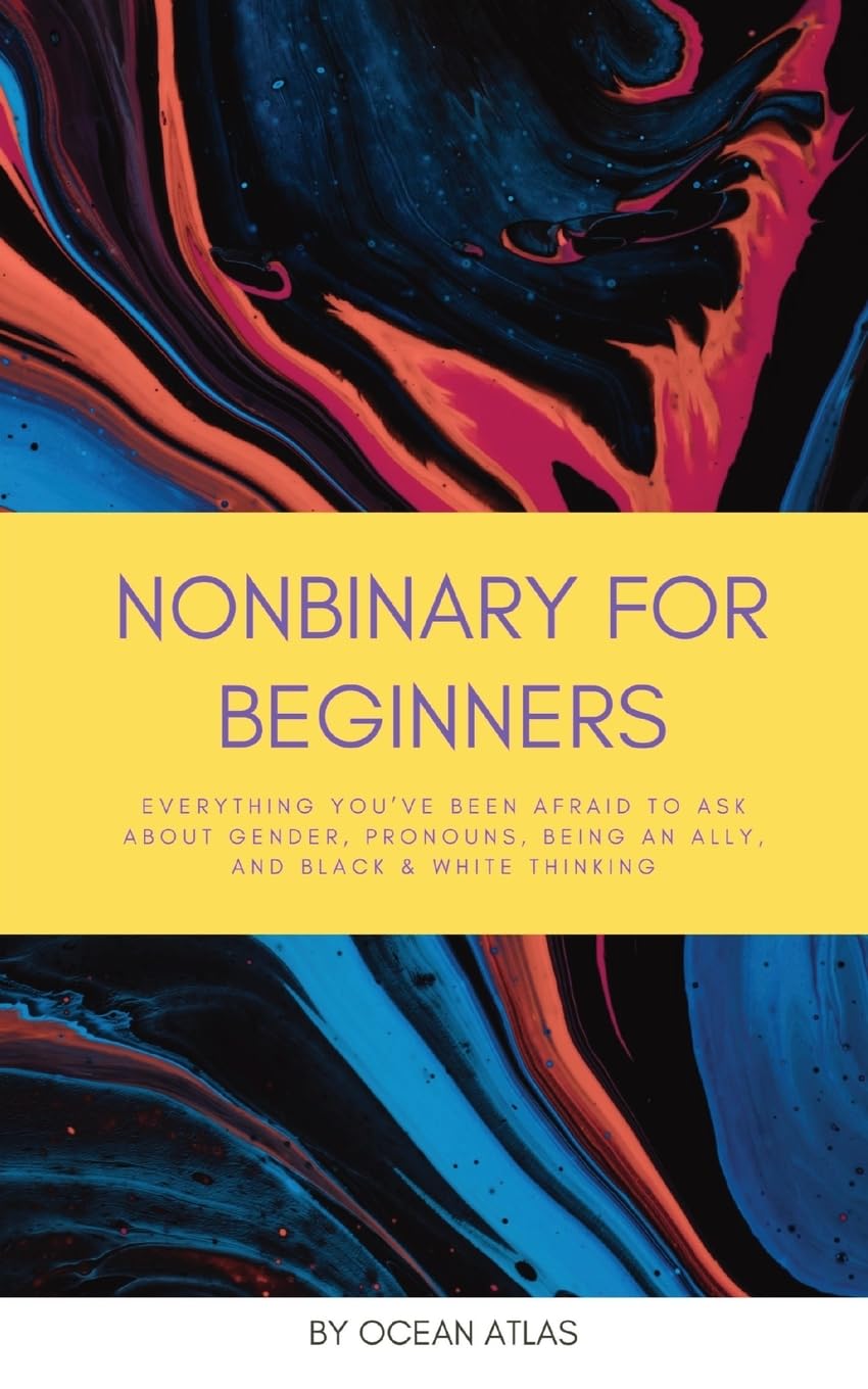 Nonbinary For Beginners: Everything you've been afraid to ask about gender, pronouns, being an ally, and black & white thinking
