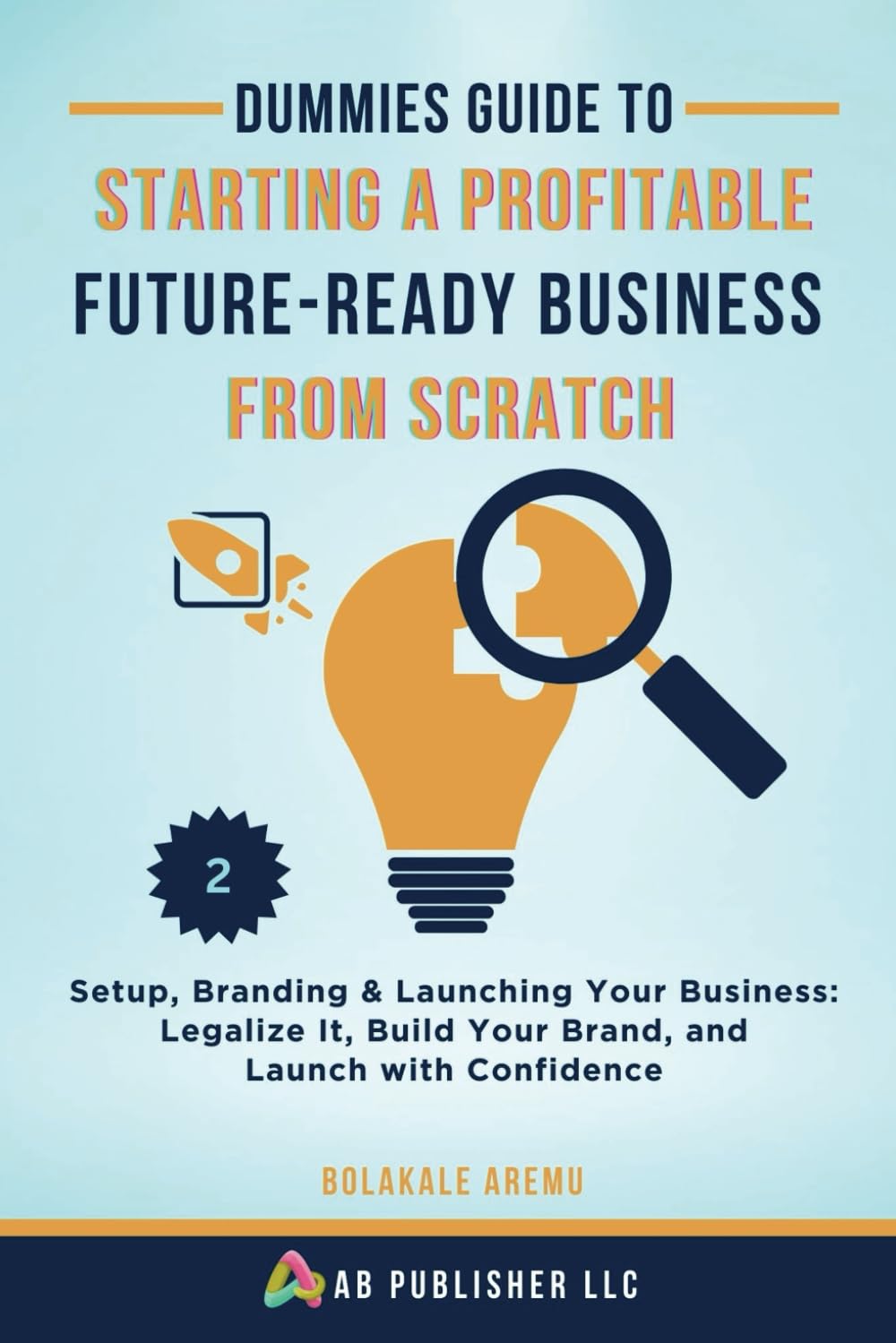 Dummies Guide to Starting a Profitable, Future-Ready Business from Scratch: Setup, Branding & Launching Your Business: Legalize It, Build Your Brand, and Launch with Confidence
