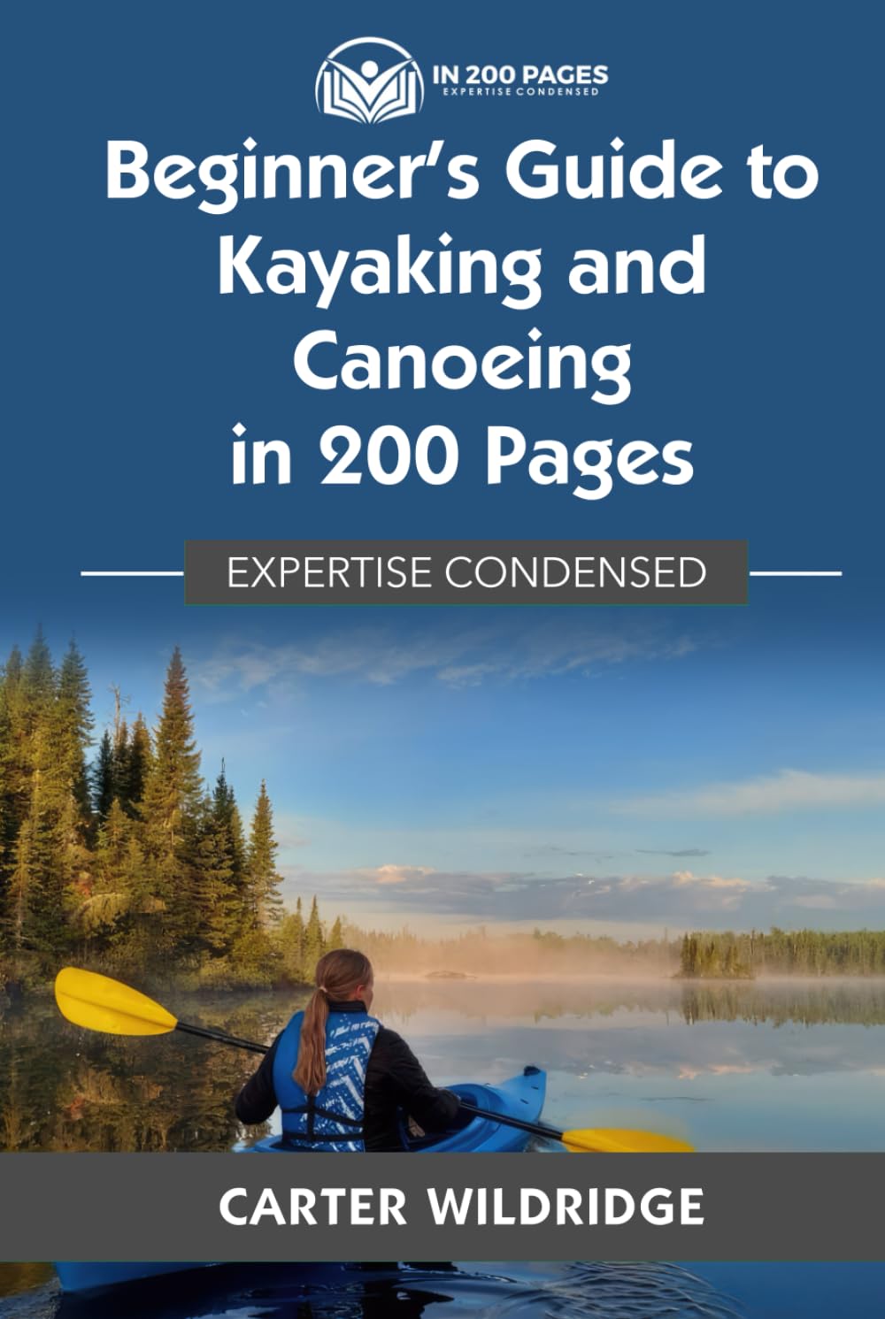 Beginner's Guide to Kayaking and Canoeing in 200 Pages: Expertise Condensed