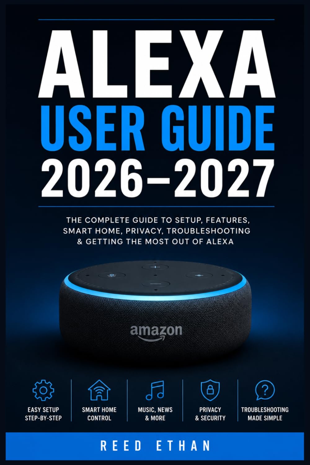 ALEXA USER GUIDE 2026–2027: The Essential Step-by-Step Handbook to Setting Up, Mastering Features, Automating Your Home, and Troubleshooting Every Function with Confidence