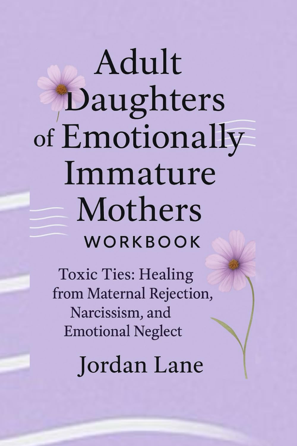 Adult Daughters Of Emotionally Immature Mothers Workbook: Toxic Ties : Healing from maternal Rejection, Narcissism, and Emotional Neglect