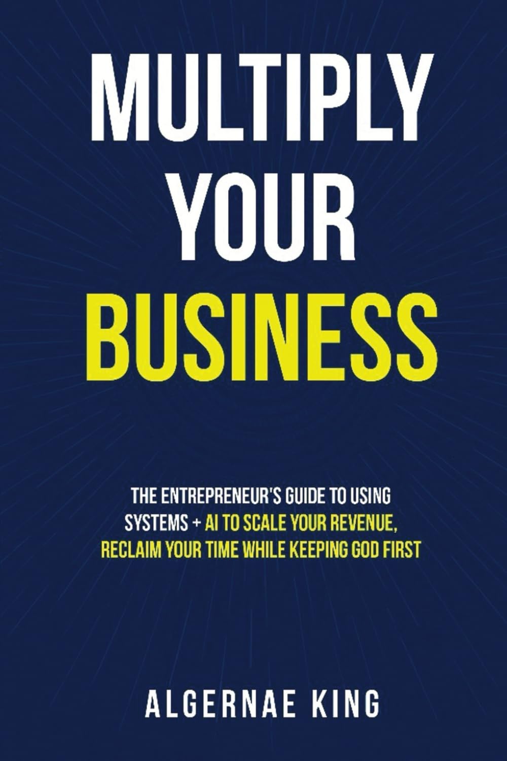 Multiply Your Business: The Entrepreneur's Guide To Using Systems + Ai To Scale Your Revenue, Reclaim Your Time While Keeping God First