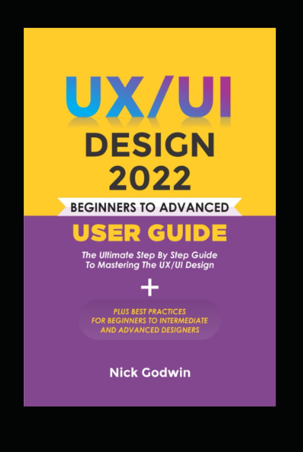 UX/UI DESIGN 2022 BEGINNERS TO ADVANCED USER GUIDE: The Ultimate Step by  Step Guide to Mastering the UX/UI Design + Best Practices for Beginners to  Intermediate and Advanced Designers : GODWIN, NICK: