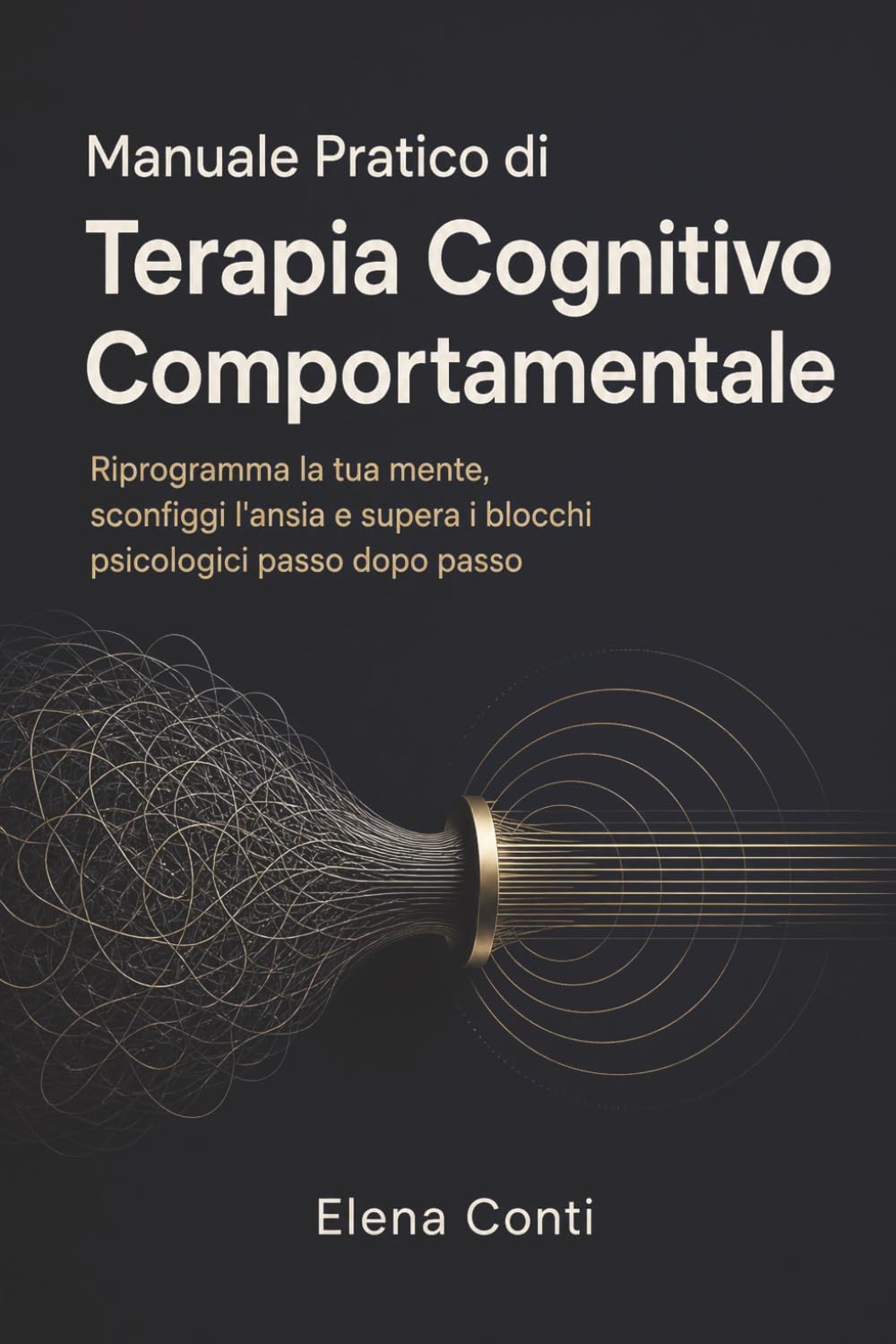 Manuale Pratico di Terapia Cognitivo Comportamentale: Riprogramma la tua mente, sconfiggi l'ansia e supera i blocchi psicologici passo dopo passo