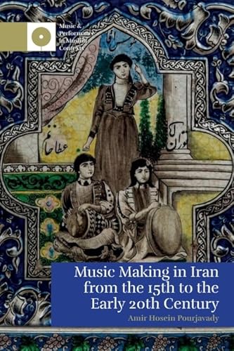 Music Making in Iran from the 15th to the Early 20th Century (Music and Performance in Muslim Contexts)