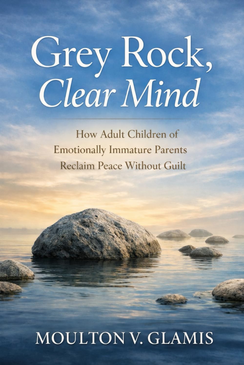 Grey Rock, Clear Mind: How Adult Children of Emotionally Immature Parents Reclaim Peace Without Guilt