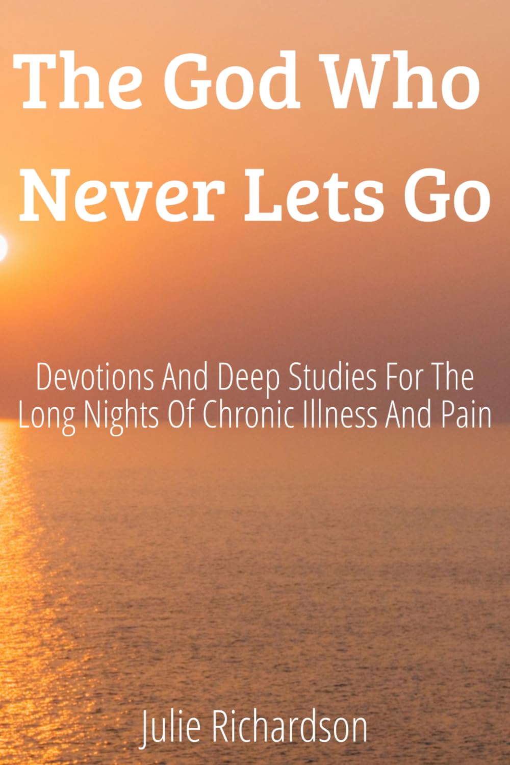 The God Who Never Lets Go: Devotions and Deep Studies for the Long Nights of Chronic Illness and Pain