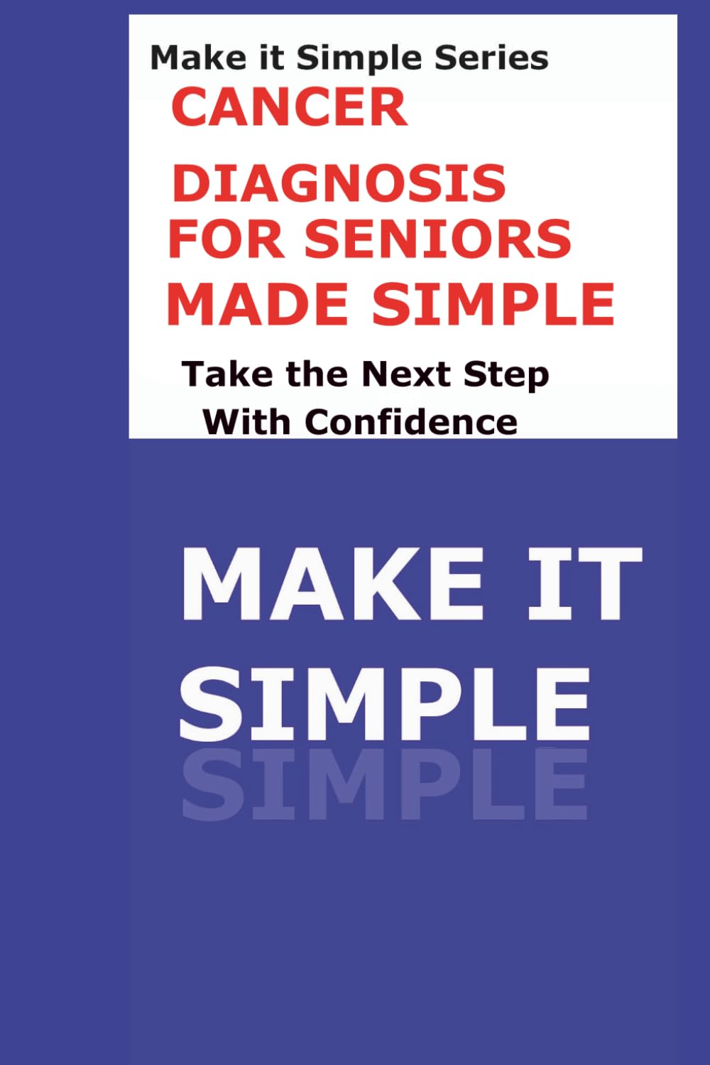 Cancer Diagnosis Made Simple for Seniors: What to Do, What to Ask, and Where to Turn After a Cancer Diagnosis (Make It Simple Series)