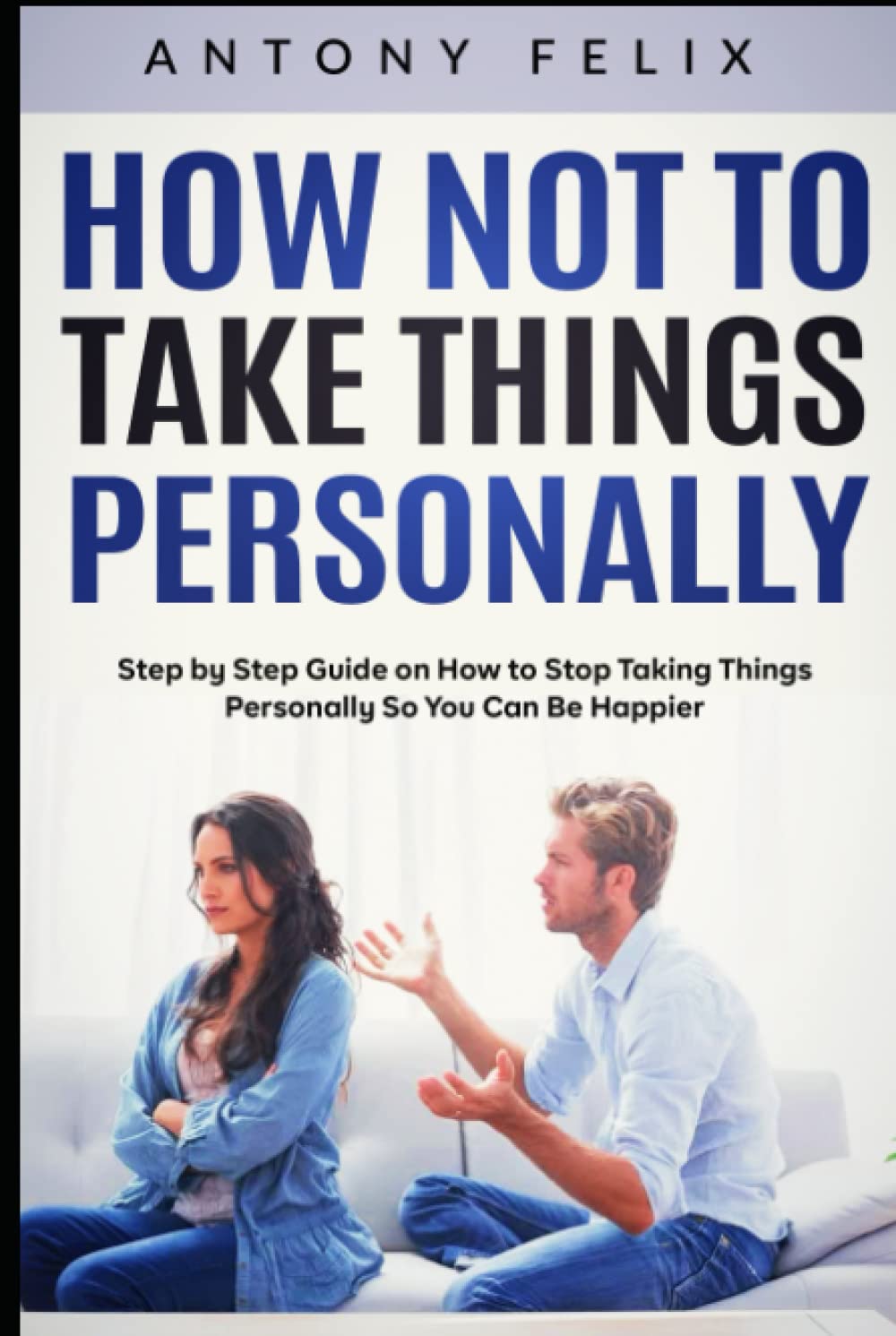 How Not to Take Things Personally: Step by Step Guide on How to Stop Taking Things Personally So You Can Be Happier (Transform yourself)