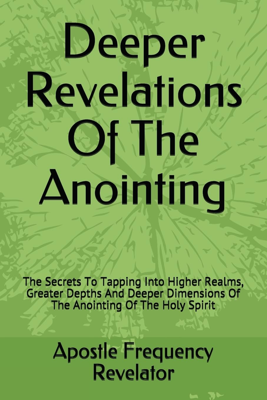 Deeper Revelations Of The Anointing: The Secrets To Tapping Into Higher Realms, Greater Depths And Deeper Dimensions Of The Anointing Of The Holy Spirit