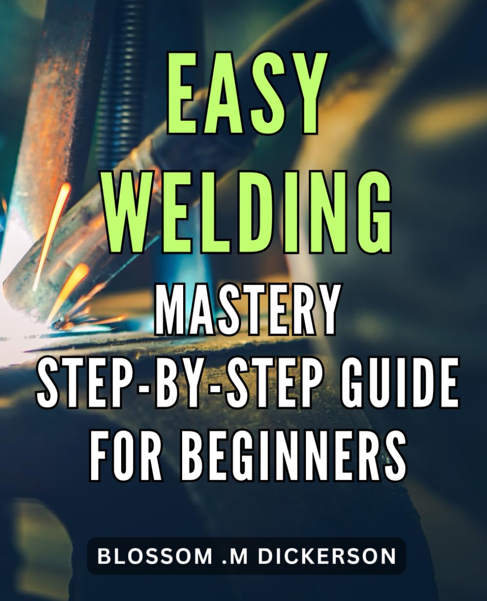 Easy Welding Mastery: Step-by-Step Guide for Beginners: Unlock the Secrets of with Our Comprehensive Novices.
