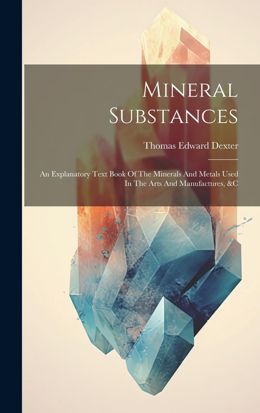 Mineral Substances: An Explanatory Text Book Of The Minerals And Metals Used In The Arts And Manufactures, &c
