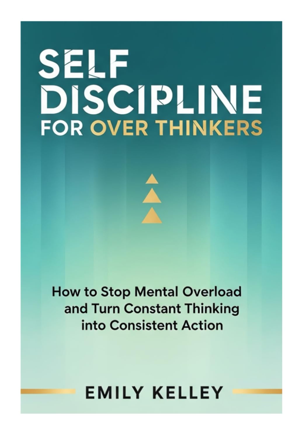 Self-Discipline For Over Thinkers: How to Stop Mental Overload and Turn Constant Thinking into Consistent Action