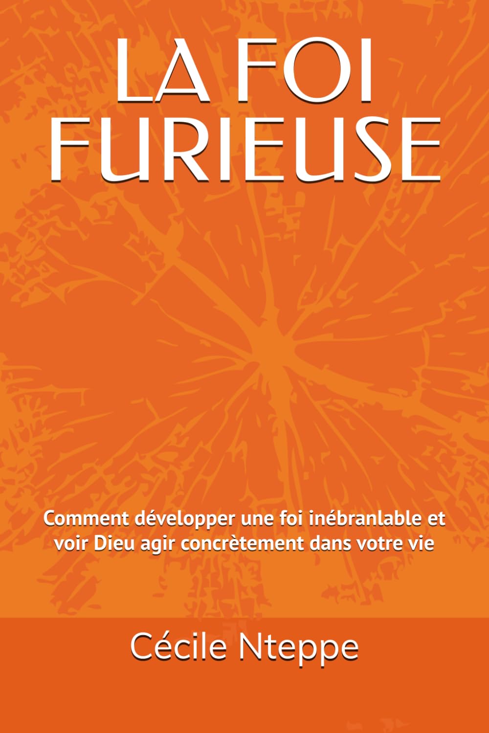 LA FOI FURIEUSE: Comment développer une foi inébranlable et voir Dieu agir concrètement dans votre vie