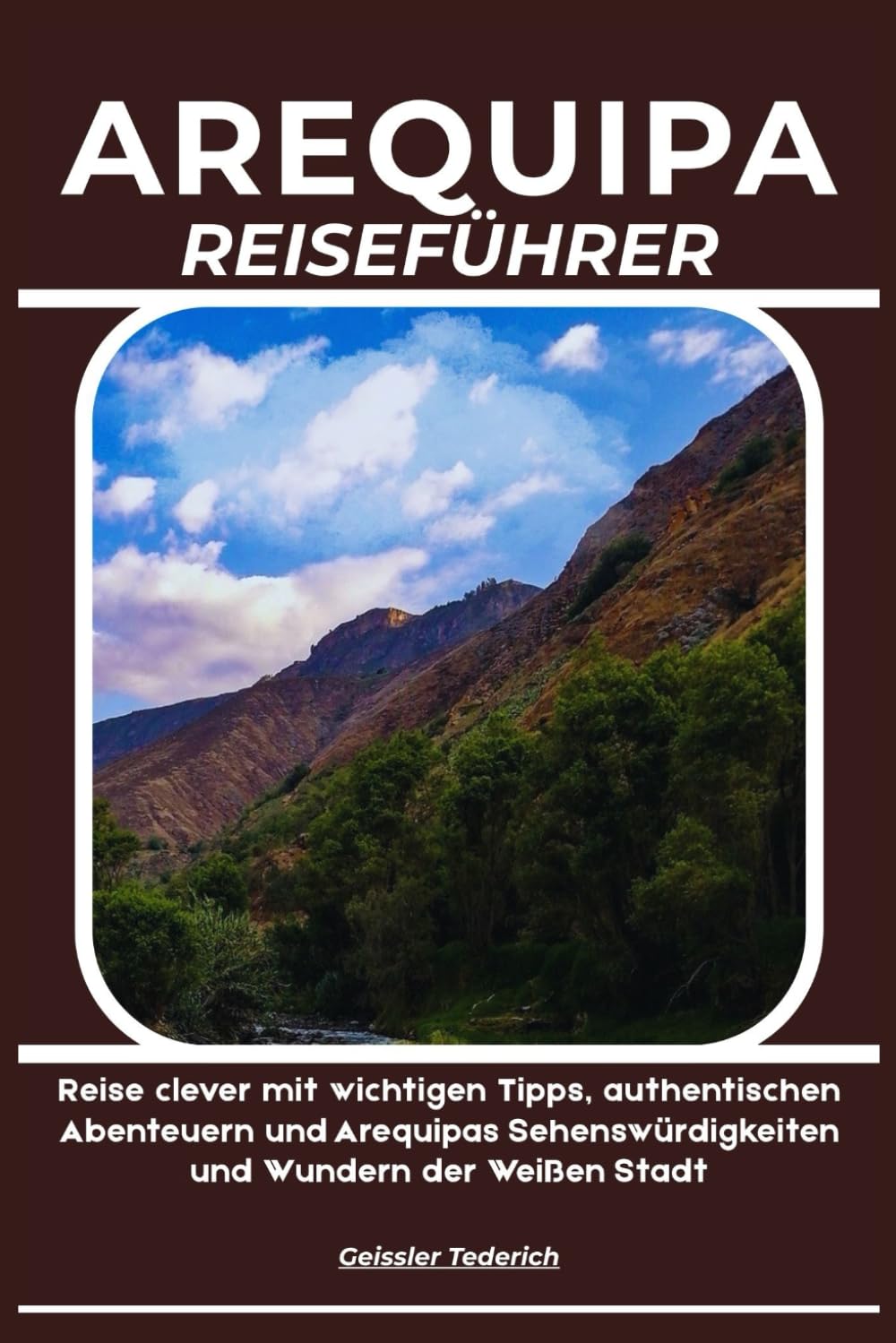 AREQUIPA REISEFÜHRER: Reise clever mit wichtigen Tipps, authentischen Abenteuern und Arequipas Sehenswürdigkeiten und Wundern der Weißen Stadt