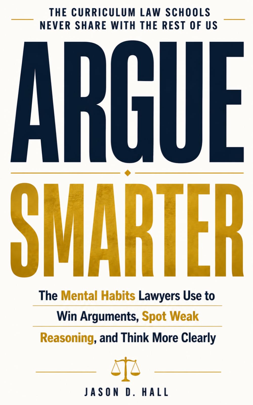 ARGUE SMARTER: The Mental Habits Lawyers Use to Win Arguments, Spot Weak Reasoning, and Think More Clearly: The curriculum law schools never share with the rest of us