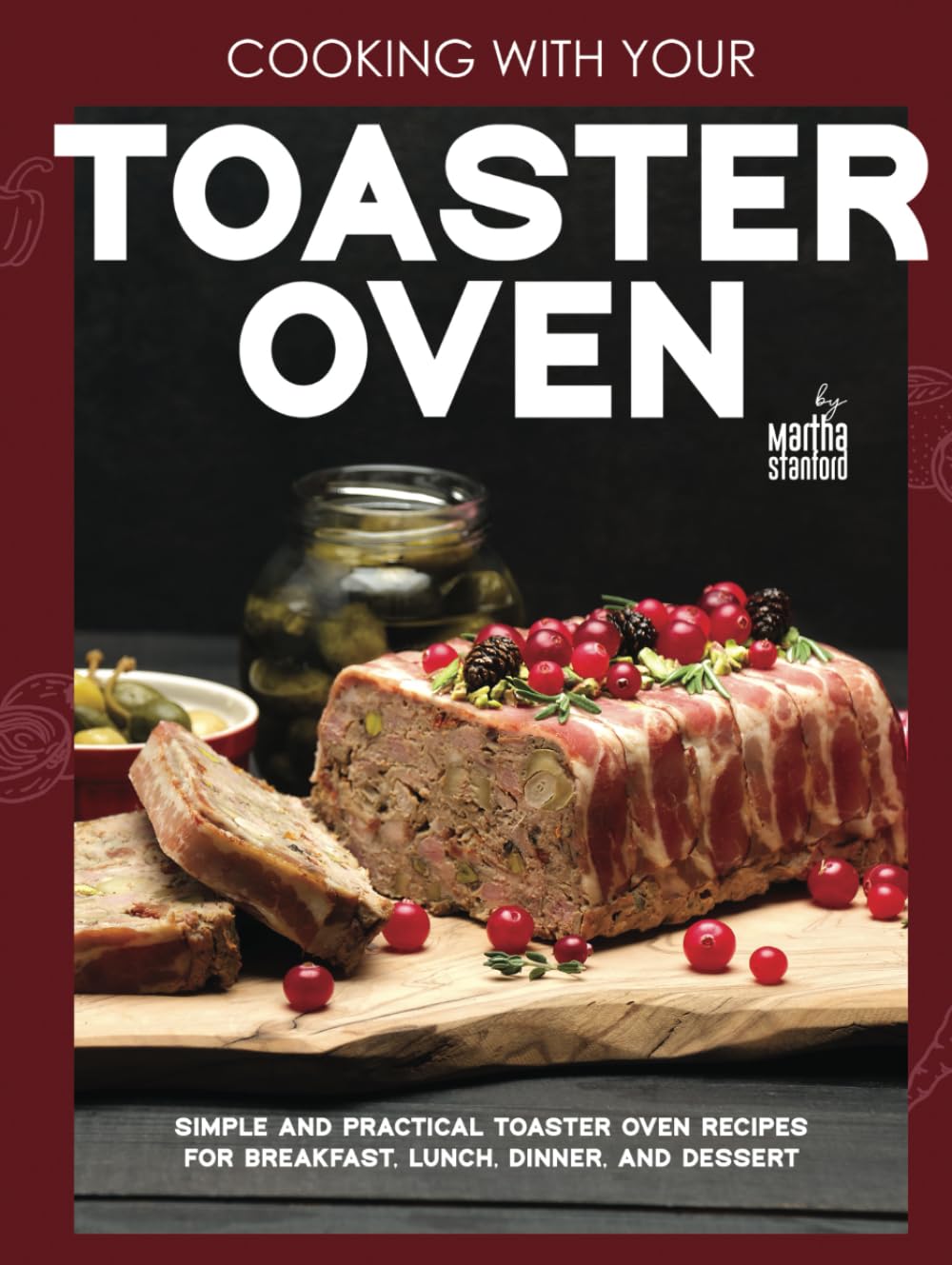 Cooking with Your Toaster Oven: Simple and Practical Toaster Oven Recipes for Breakfast, Lunch, Dinner, and Dessert