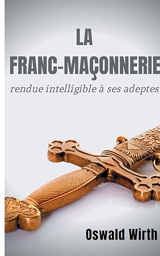 La Franc-maçonnerie rendue intelligible à ses adeptes: Édition intégrale des trois volumes : Vol. 1 : L'Apprenti - Vol. 2 : Le Compagnon - Vol. 3 : Le Maître -