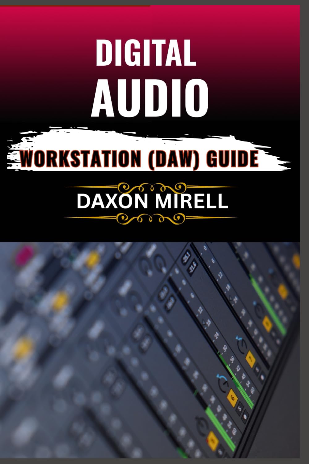 DIGITAL AUDIO WORKSTATION (DAW) GUIDE: Master the Art of Music Production: A Beginner-to-Expert Guide to Recording, Editing, Mixing, and Mastering with Any DAW