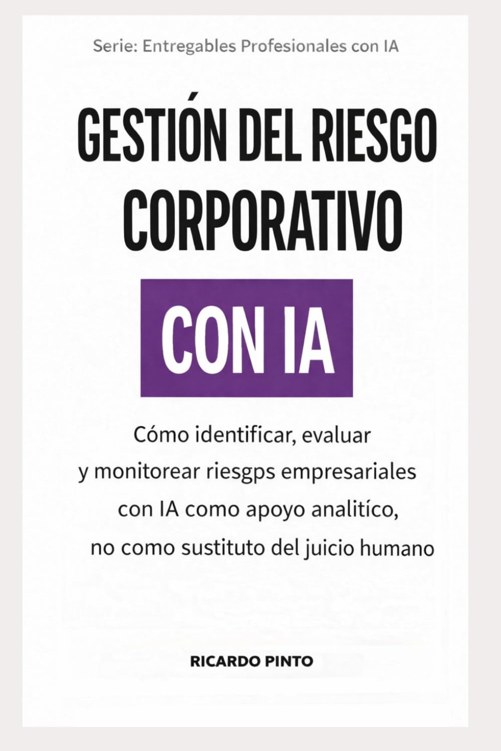 GESTIÓN DEL RIESGO CORPORATIVO CON IA: Cómo identificar, evaluar y monitorear riesgos empresariales con IA como apoyo analítico, no como sustituto del juicio humano (Entregables Profesionales con IA)
