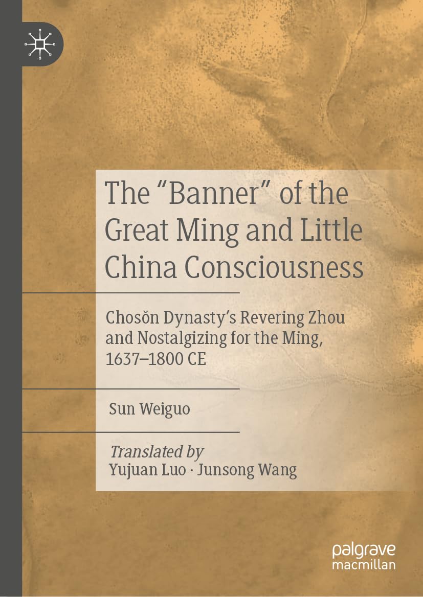 The "Banner" of the Great Ming and Little China Consciousness: Chosŏn Dynasty’s Revering Zhou and Nostalgizing for the Ming, 1637–1800 CE