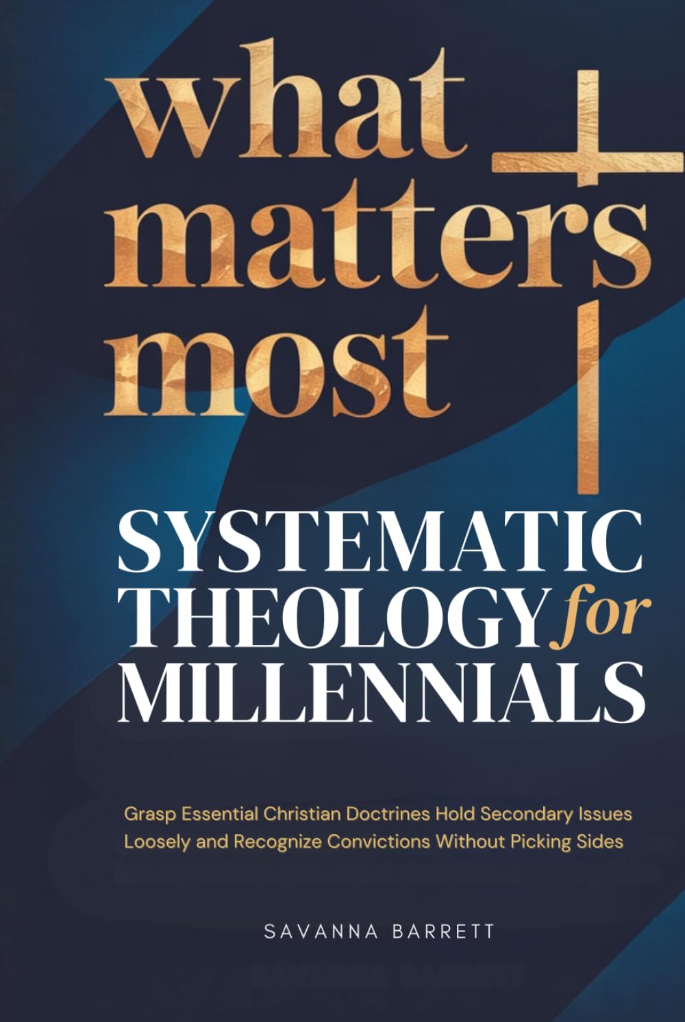 What Matters Most: Systematic Theology for Millennials: Grasp Essential Christian Doctrines Hold Secondary Issues Loosely and Recognize Convictions Without Picking Sides