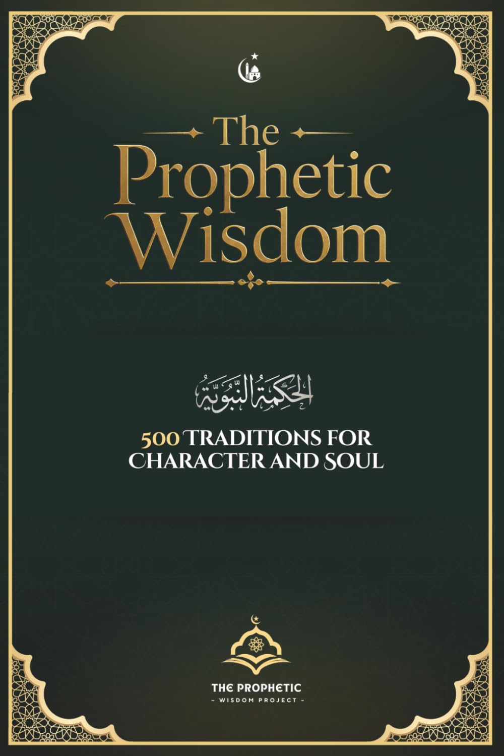 The Prophetic Wisdom: 500 Traditions for Character and Soul: A Comprehensive Collection of Authentic Prophetic Traditions with Practical Reflections for Daily Islamic Wisdom and Spiritual Growth