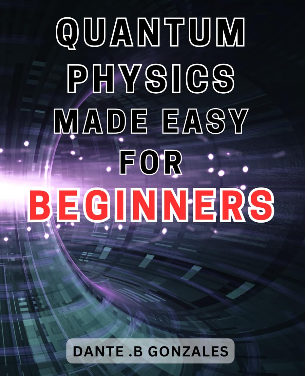 Quantum Physics Made Easy for Beginners: Unlock the Secrets of Quantum Physics: A Beginner's Guide to Understanding the Fundamentals