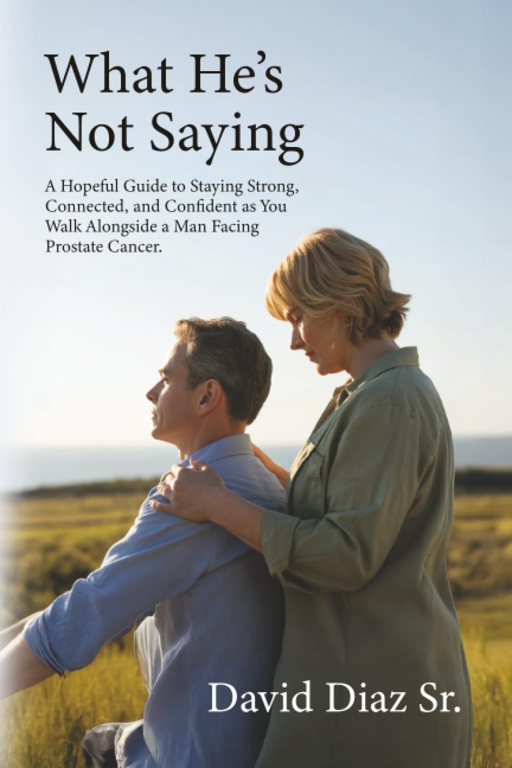 What He's Not Saying: A Hopeful Guide to Staying Strong, Connected, and Confident as You Walk Alongside a Man Facing Prostate Cancer.