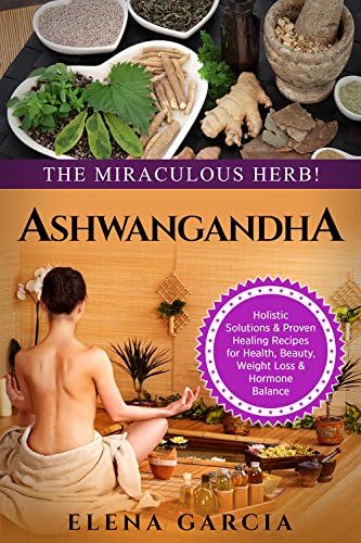 Ayurveda: ASHWAGANDHA: The Miraculous Herb!: Holistic Solutions & Proven Healing Recipes for Health, Beauty, Weight Loss & Hormone Balance (Natural Remedies, Holistic Health Book 2) Kindle Edition