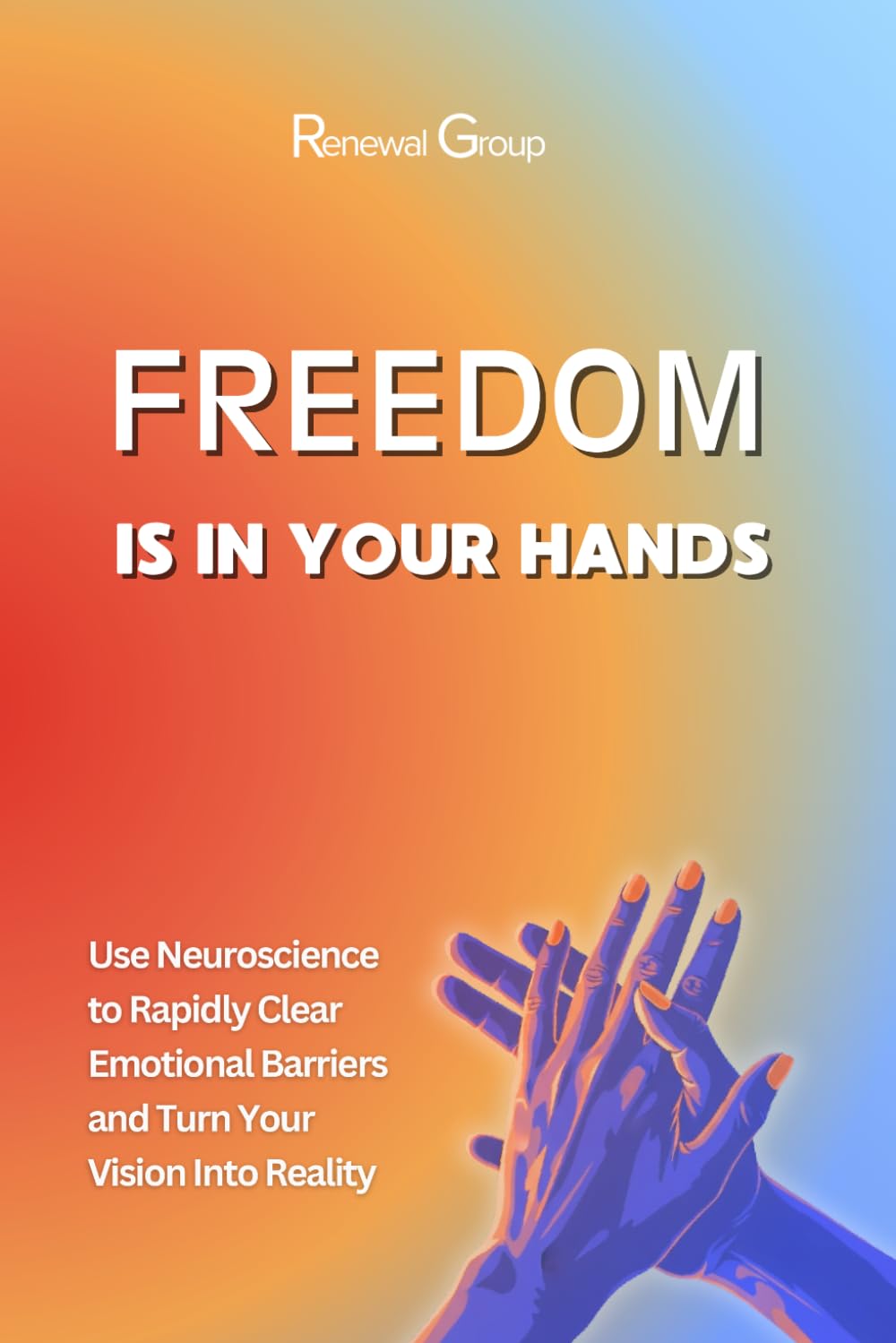 Freedom Is In Your Hands: Use Neuroscience to Rapidly Clear Emotional Wounds and Turn Your Vision Into Reality