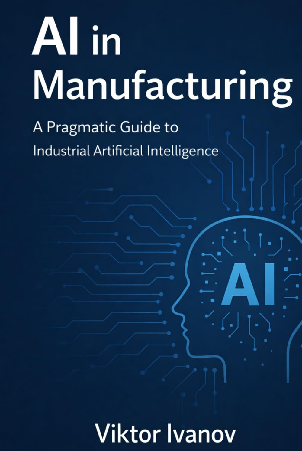 AI in Manufacturing: A Pragmatic Guide to Industrial Artificial Intelligence (Manufacturing Leadership Series)