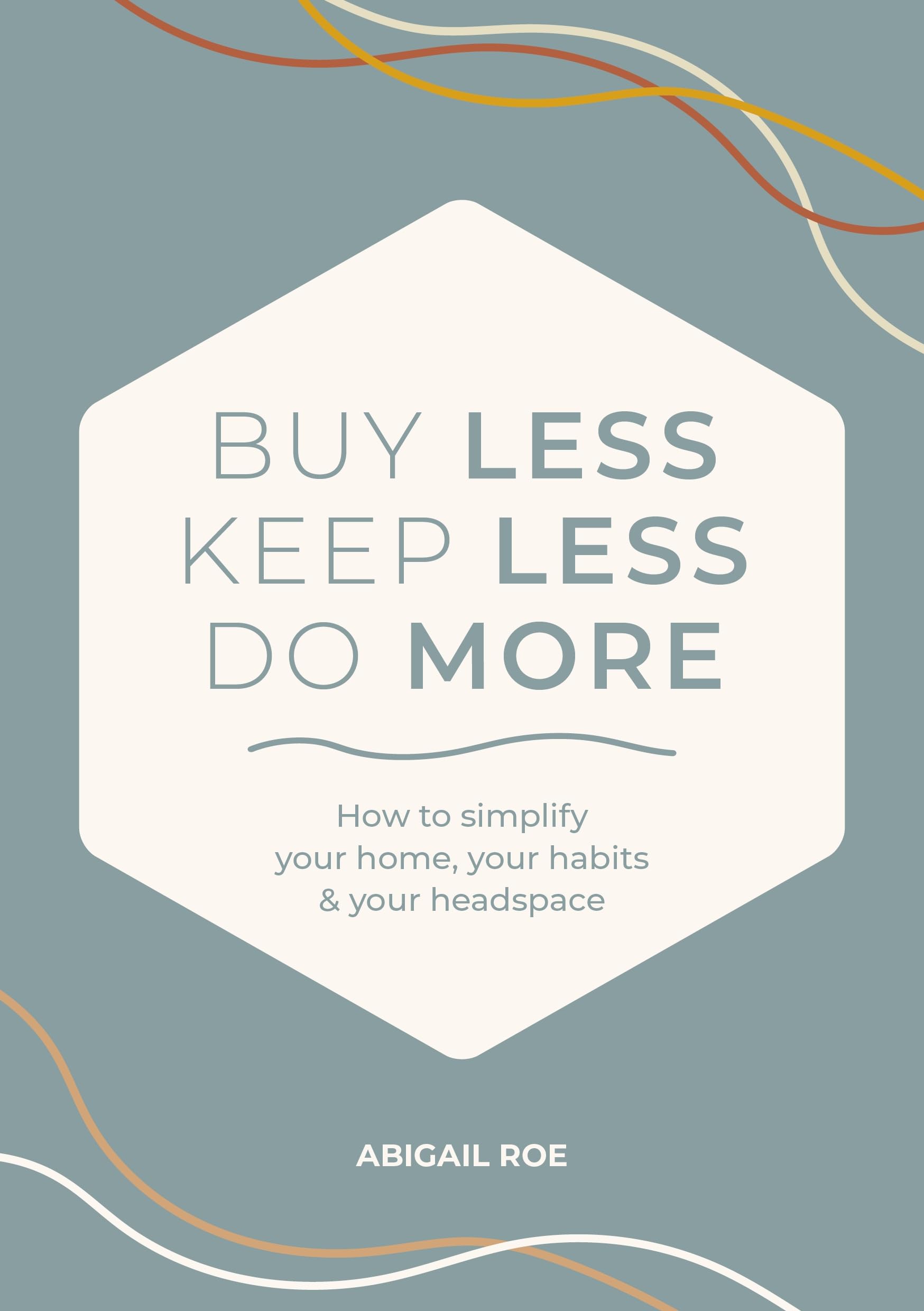 Buy Less, Keep Less, Do More: How to simplify your home, your habits & your headspace