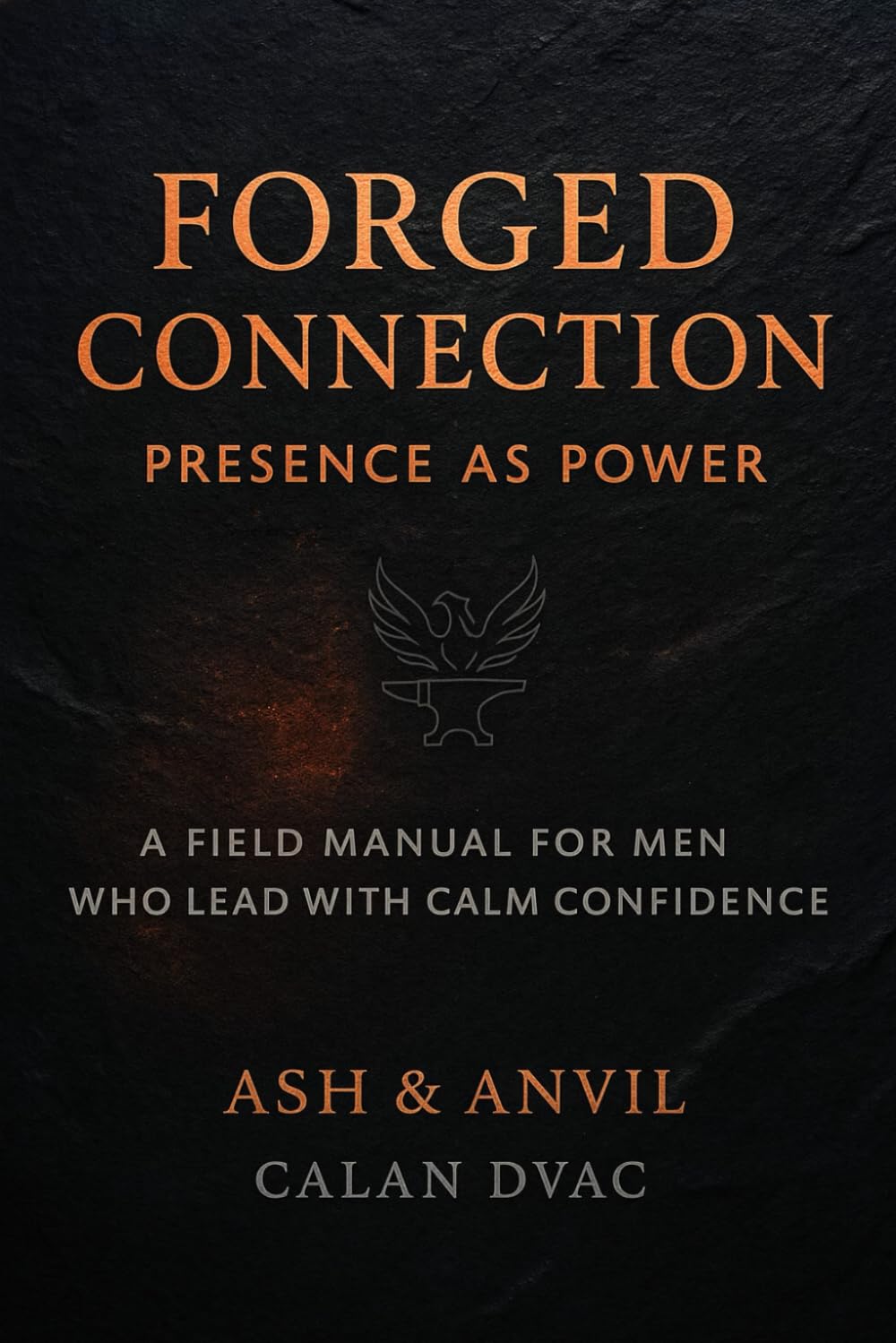 FORGED CONNECTION: PRESENCE AS POWER: A Field Manual for Men Who Lead with Calm Confidence (The Ash & Anvil Series)