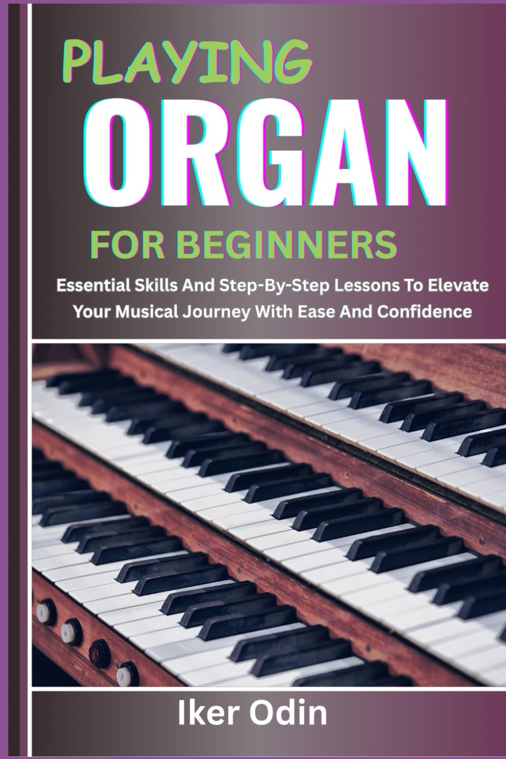 PLAYING ORGAN FOR BEGINNERS: Essential Skills And Step-By-Step Lessons To Elevate Your Musical Journey With Ease And Confidence