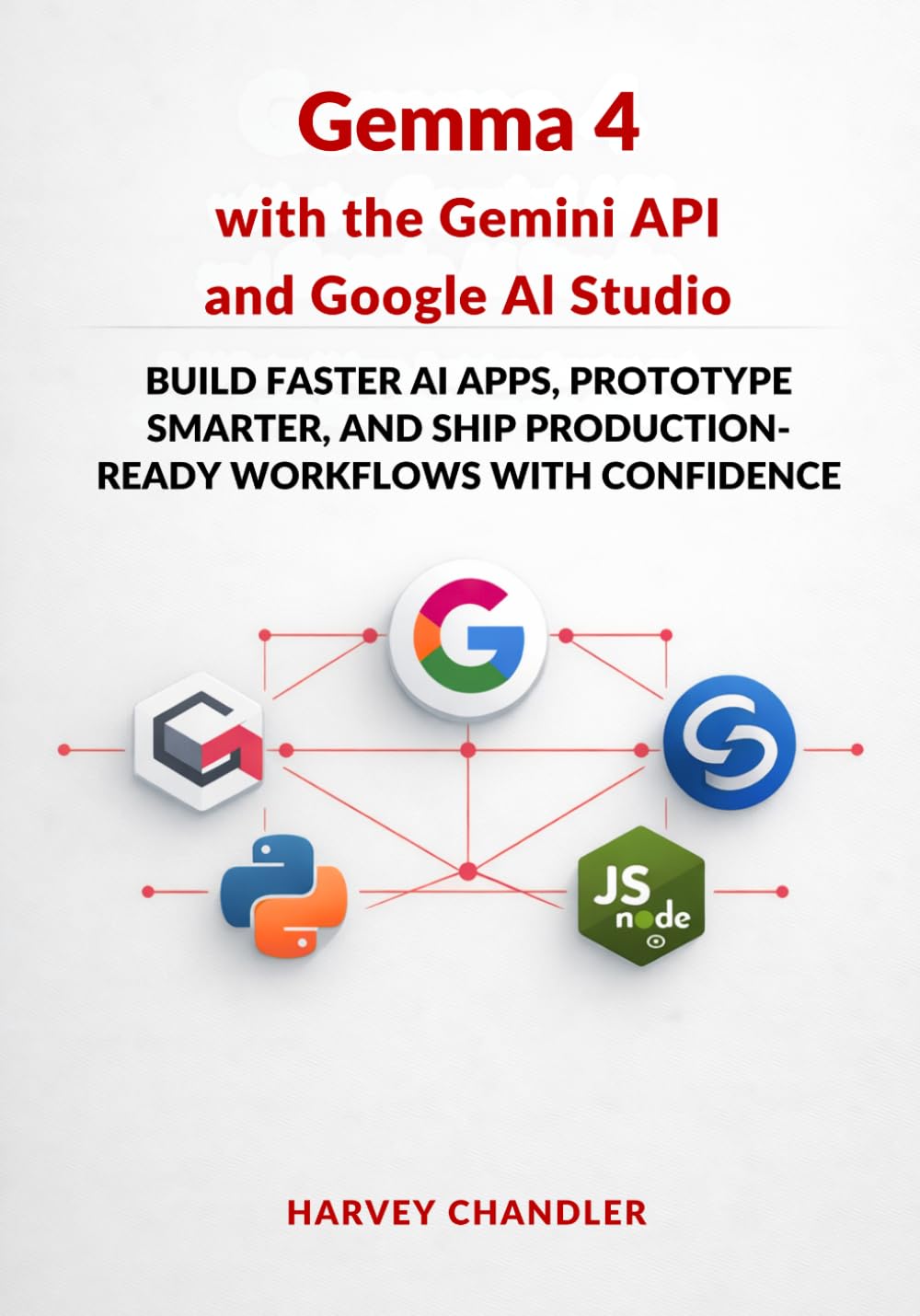 Gemma 4 with the Gemini API and Google AI Studio: Build Faster AI Apps, Prototype Smarter, and Ship Production-Ready Workflows with Confidence (Building AI Agents from Scratch 2026)