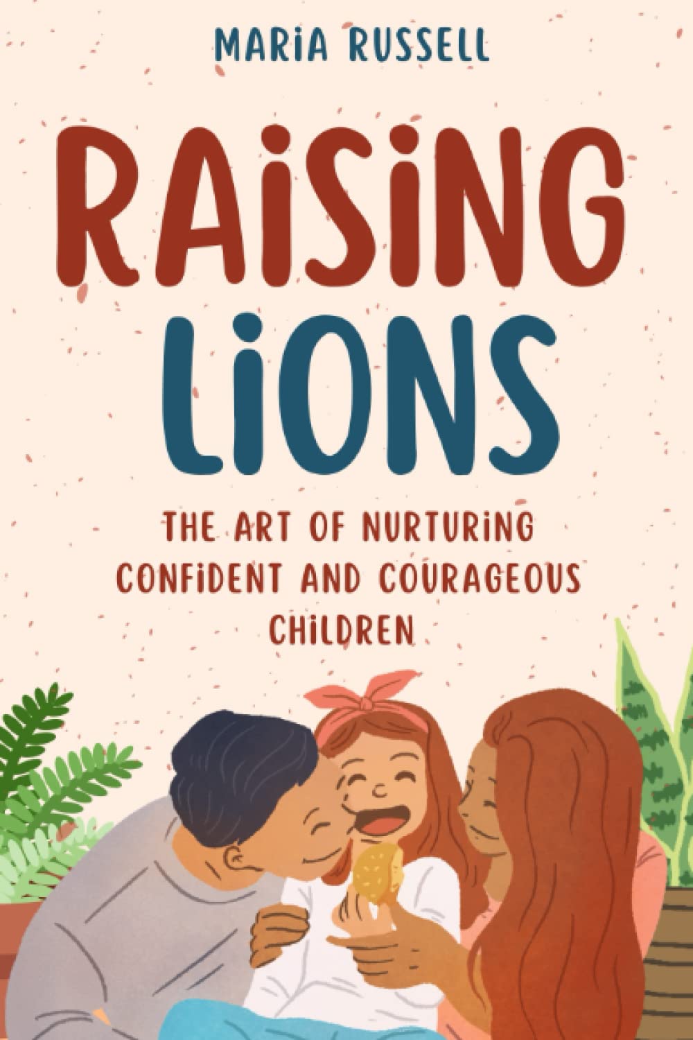 Raising Lions: The Art Of Nurturing Confident And Courageous Children: A practical guide for Parents, caregivers and also Nannies.