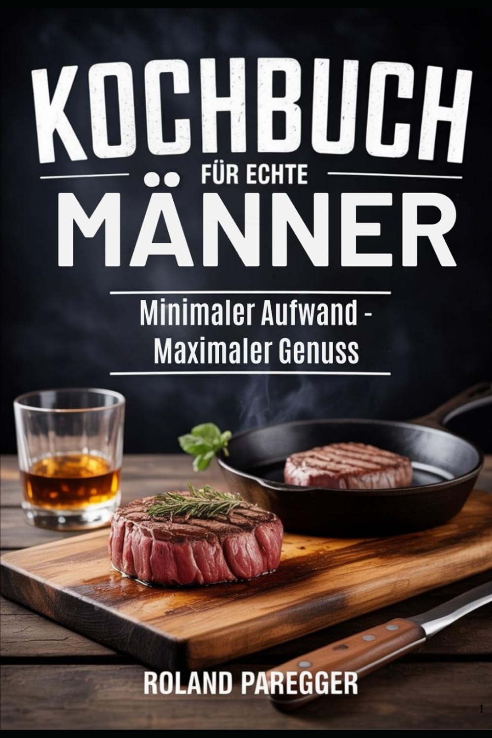 Kochbuch für echte Männer: Minimaler Aufwand - Maximaler Genuss