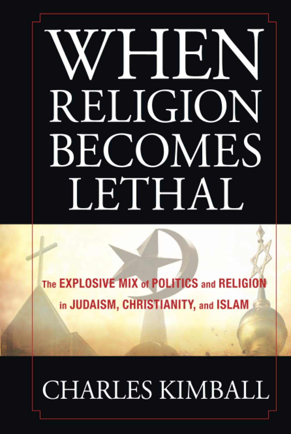 When Religion Becomes Lethal: The Explosive Mix of Politics and Religion in Judaism, Christianity, and Islam