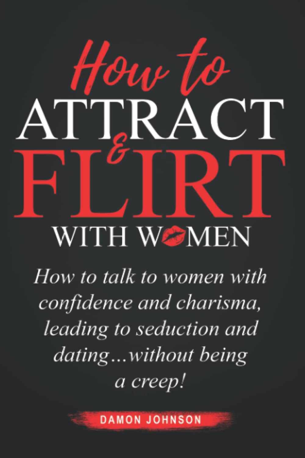How To Attract & Flirt With Women: How to talk to women with confidence and charisma, leading to seduction and dating…without being a creep!