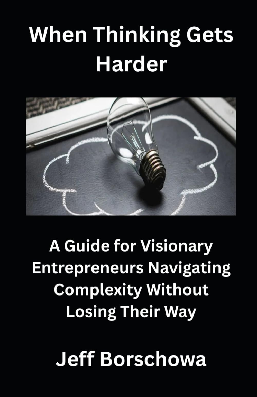 When Thinking Gets Harder: A Guide for Visionary Entrepreneurs Navigating Complexity Without Losing Their Way