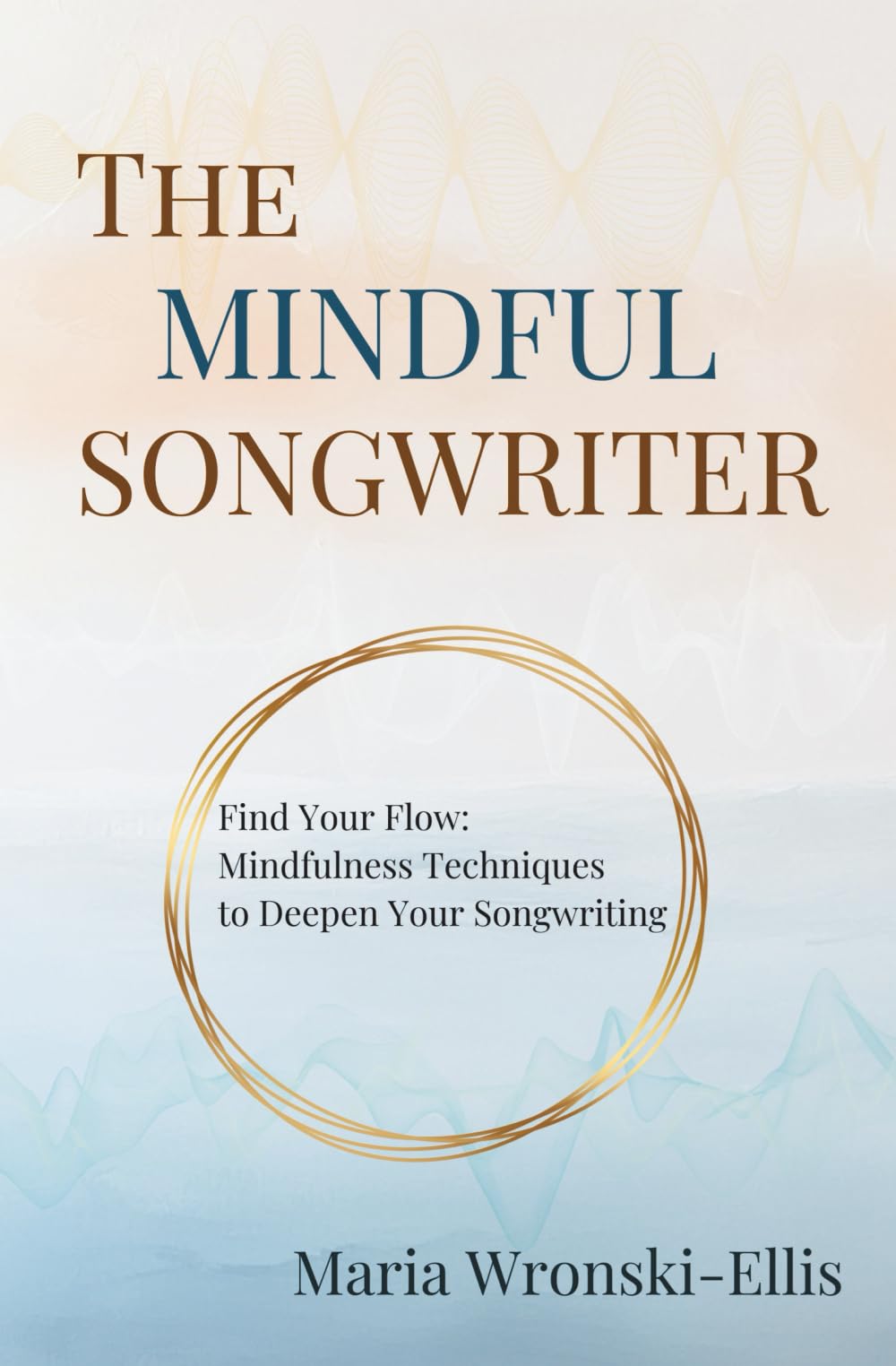 The Mindful Songwriter: Find Your Flow: Mindfulness Techniques to Deepen Your Songwriting