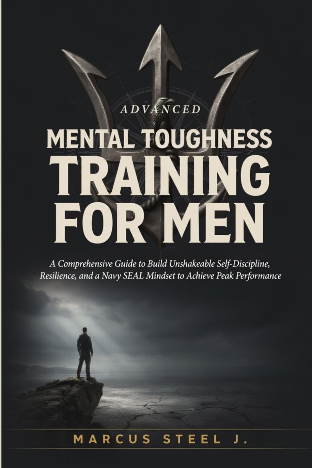 ADVANCED MENTAL TOUGHNESS TRAINING FOR MEN: A Comprehensive Guide to Build Unshakeable Self-Discipline, Resilience, and a Navy SEAL Mindset to Achieve Peak Performance