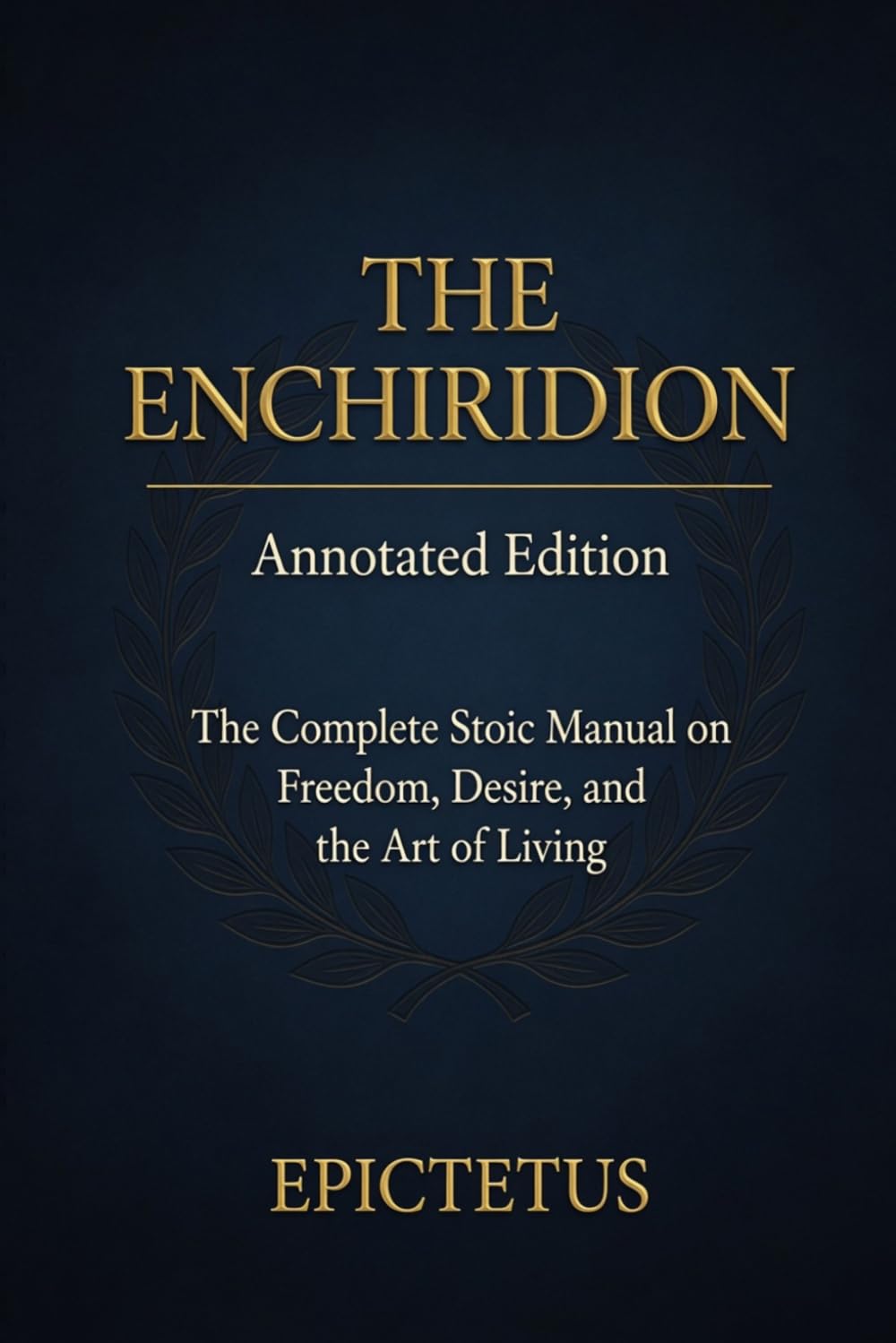 Enchiridion by Epictetus — Annotated Edition: The Complete Stoic Manual on Freedom, Desire, and the Art of Living