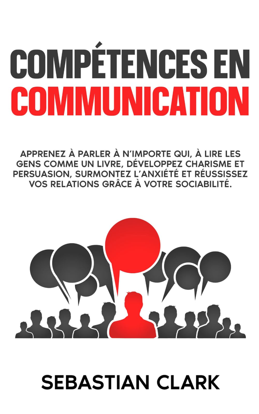 Compétences en communication: Apprenez à parler à n’importe qui, à lire les gens comme un livre, développez charisme et persuasion, surmontez ... authentiques Maîtriser les compétences socia)