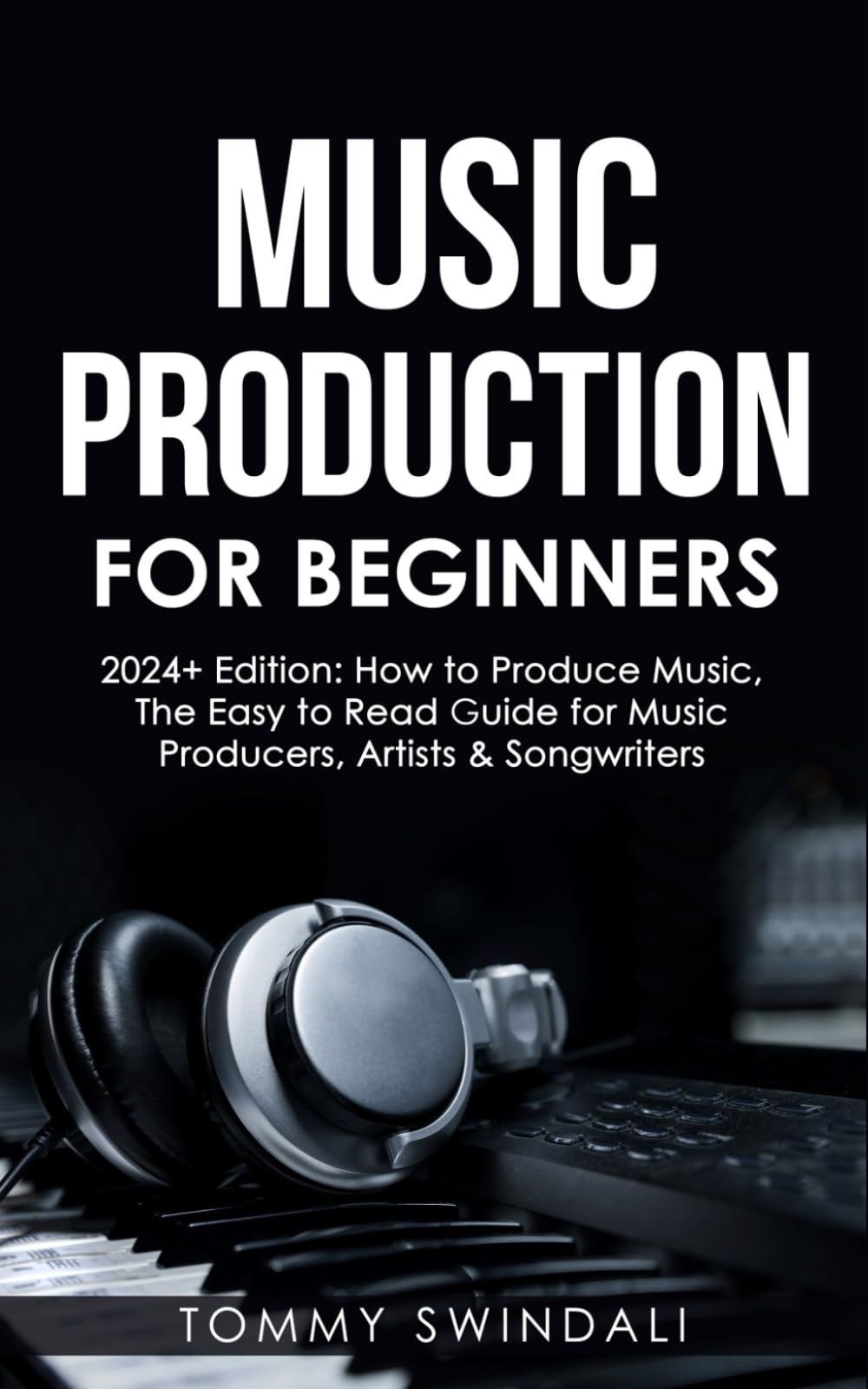 Music Production For Beginners | 2024+ Edition: How to Produce Music, The Easy to Read Guide for Music Producers, Artists & Songwriters (2024, music ... dance music, songwriting, producing music)