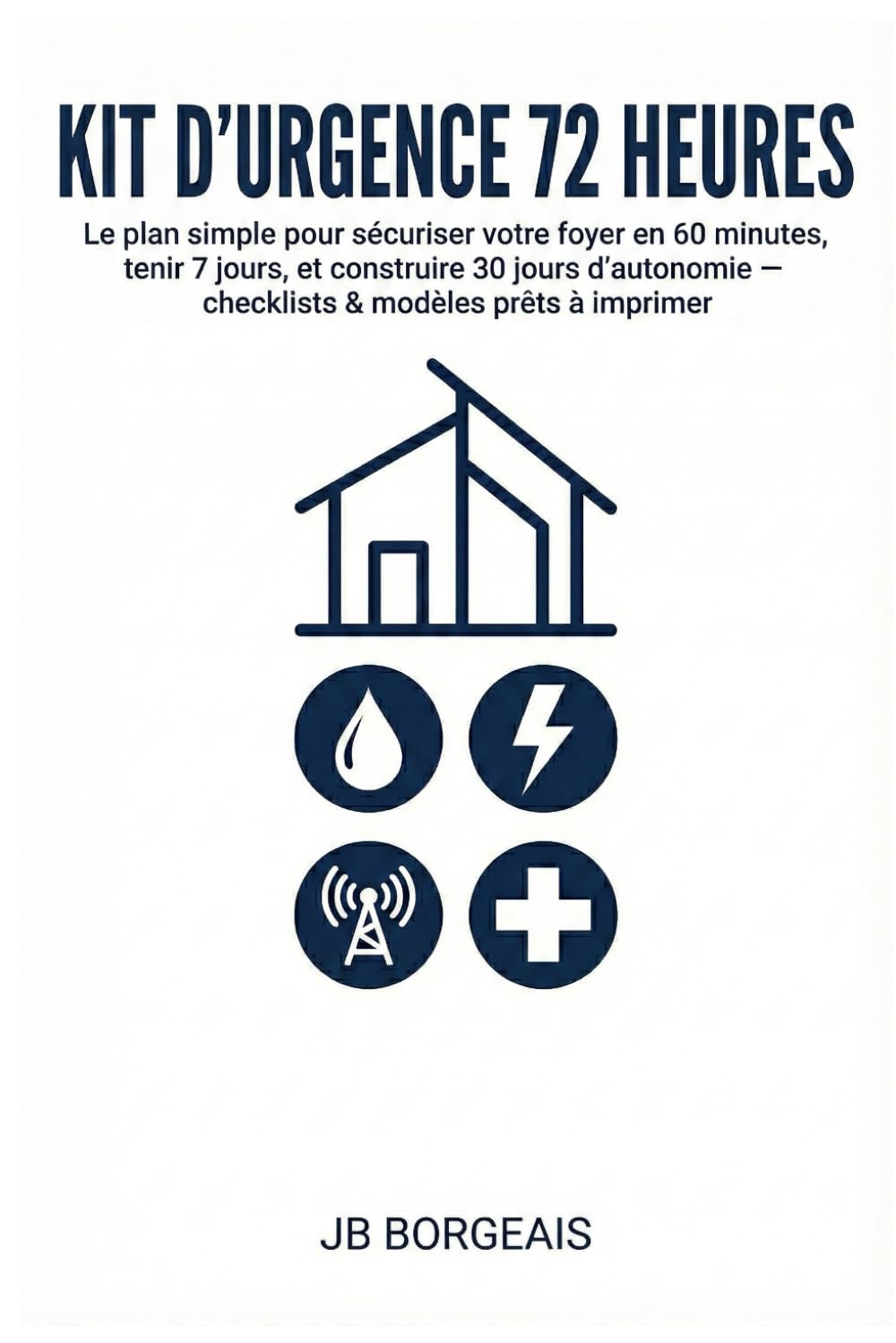 Kit d’urgence 72 heures: La méthode 72-7-30 pour préparer sa maison et sa famille : eau, énergie, soins, communication, repas simples et checklists imprimables