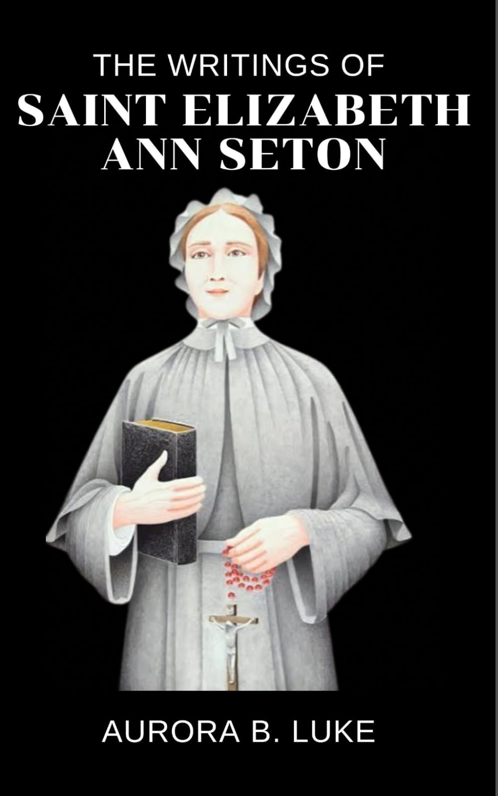 THE WRITINGS OF SAINT ELIZABETH ANN SETON: The writings and nine days novena, litany, prayers, reflections and legacy of Saint Elizabeth Ann Seton