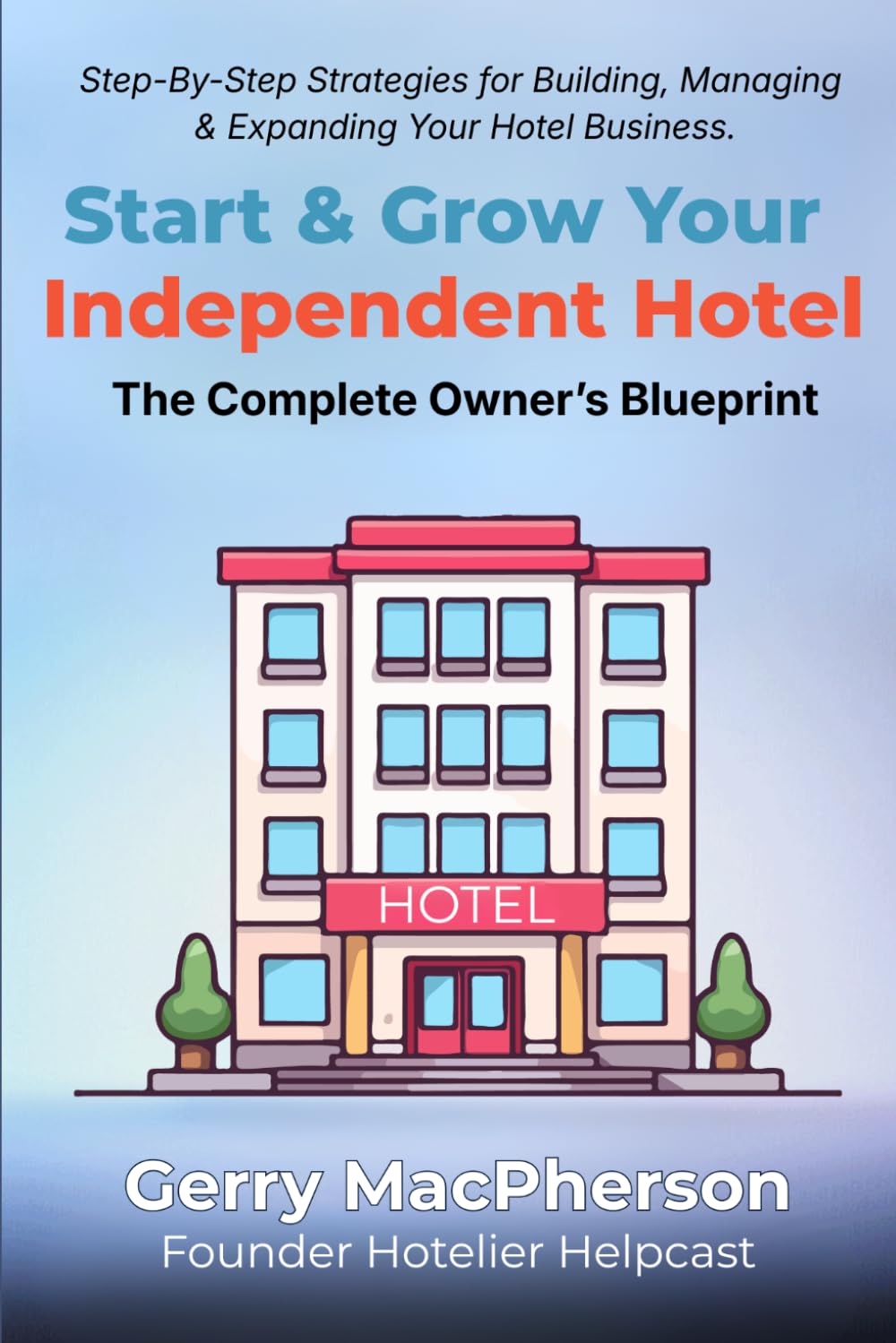 Start & Grow Your Independent Hotel: The Complete Owner’s Blueprint: Step-By-Step Strategies for Building, Managing & Expanding Your Hotel Business